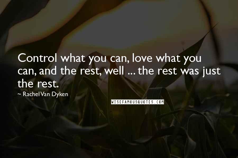 Rachel Van Dyken Quotes: Control what you can, love what you can, and the rest, well ... the rest was just the rest.