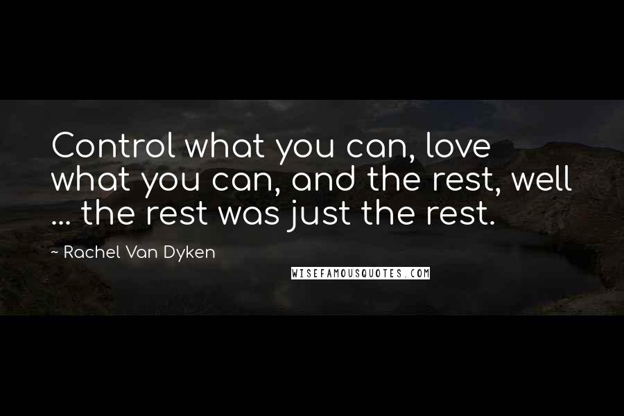 Rachel Van Dyken Quotes: Control what you can, love what you can, and the rest, well ... the rest was just the rest.