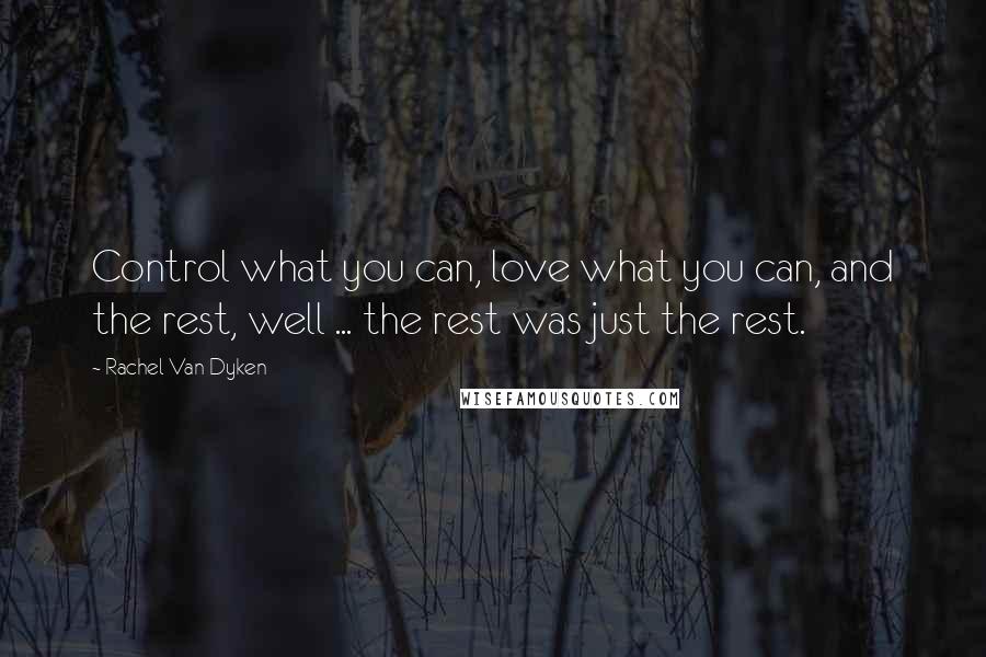 Rachel Van Dyken Quotes: Control what you can, love what you can, and the rest, well ... the rest was just the rest.