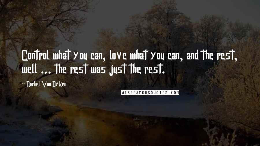 Rachel Van Dyken Quotes: Control what you can, love what you can, and the rest, well ... the rest was just the rest.