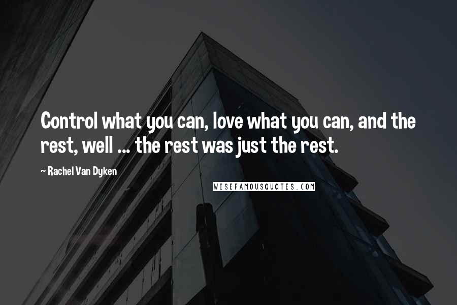 Rachel Van Dyken Quotes: Control what you can, love what you can, and the rest, well ... the rest was just the rest.