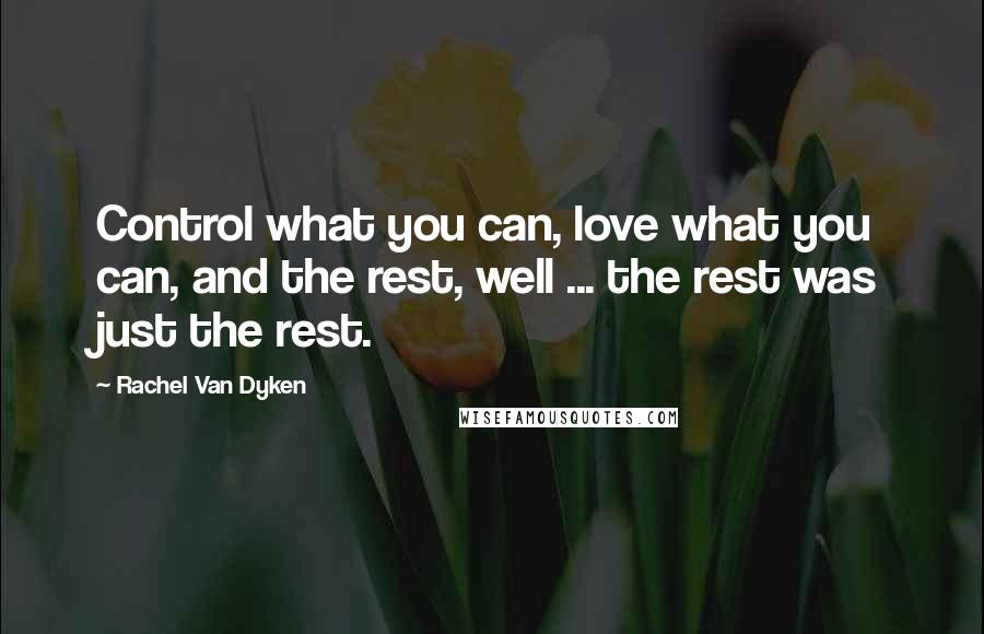 Rachel Van Dyken Quotes: Control what you can, love what you can, and the rest, well ... the rest was just the rest.