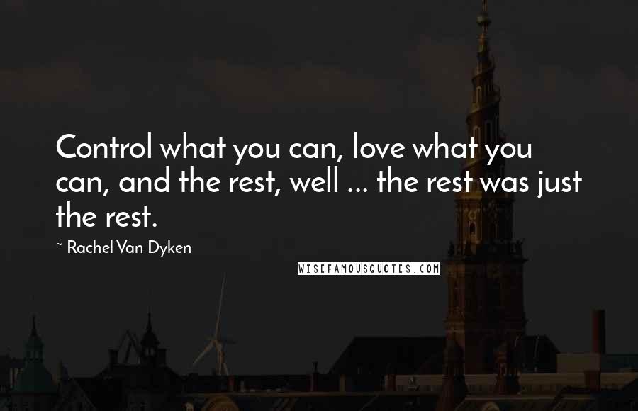 Rachel Van Dyken Quotes: Control what you can, love what you can, and the rest, well ... the rest was just the rest.