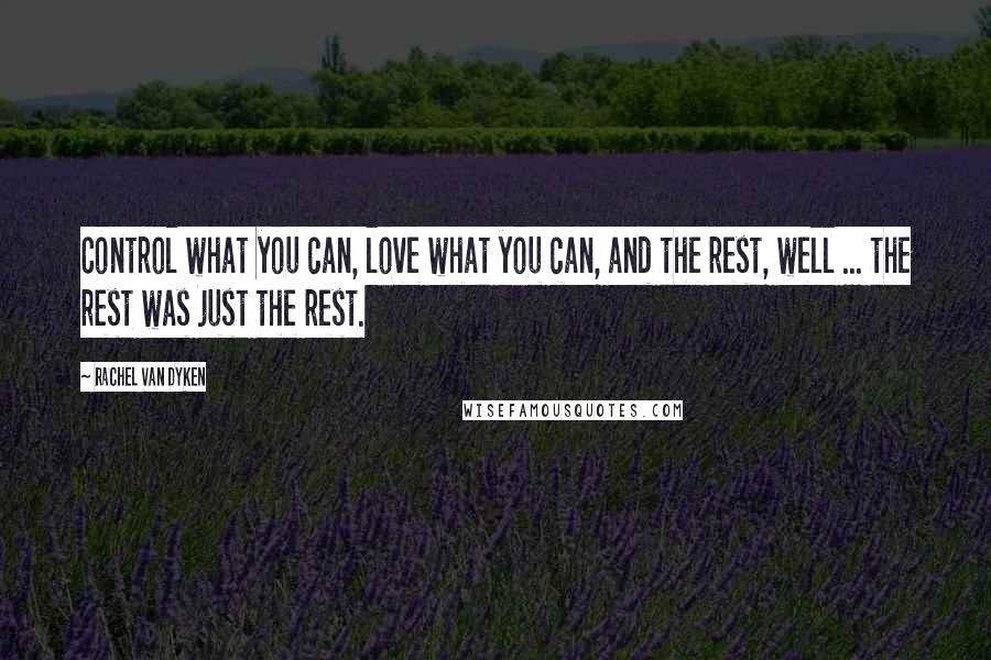 Rachel Van Dyken Quotes: Control what you can, love what you can, and the rest, well ... the rest was just the rest.