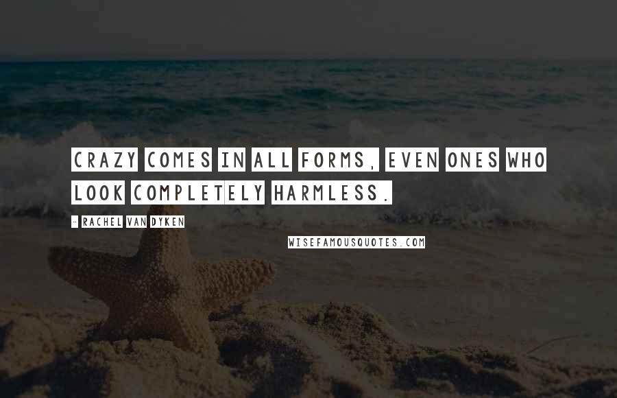 Rachel Van Dyken Quotes: Crazy comes in all forms, even ones who look completely harmless.