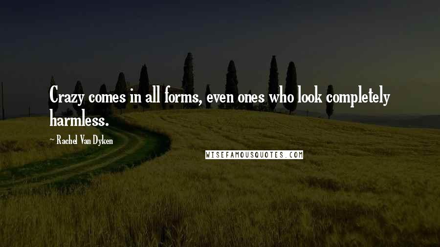 Rachel Van Dyken Quotes: Crazy comes in all forms, even ones who look completely harmless.