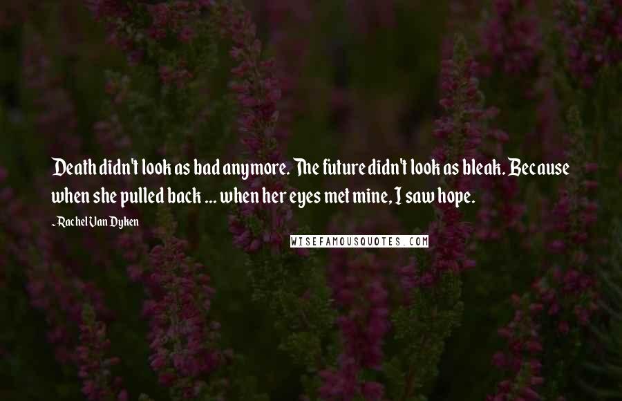 Rachel Van Dyken Quotes: Death didn't look as bad anymore. The future didn't look as bleak. Because when she pulled back ... when her eyes met mine, I saw hope.