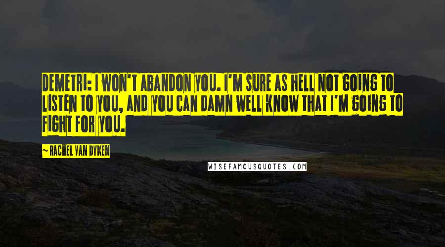 Rachel Van Dyken Quotes: Demetri: I won't abandon you. I'm sure as hell not going to listen to you, and you can damn well know that I'm going to fight for you.