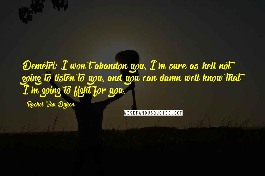 Rachel Van Dyken Quotes: Demetri: I won't abandon you. I'm sure as hell not going to listen to you, and you can damn well know that I'm going to fight for you.