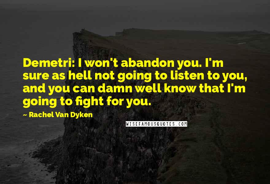 Rachel Van Dyken Quotes: Demetri: I won't abandon you. I'm sure as hell not going to listen to you, and you can damn well know that I'm going to fight for you.
