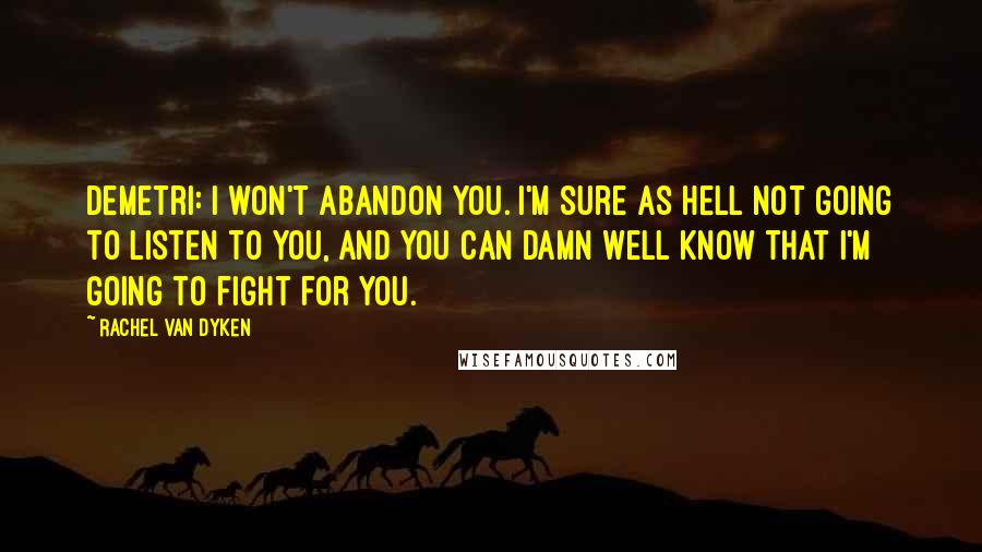Rachel Van Dyken Quotes: Demetri: I won't abandon you. I'm sure as hell not going to listen to you, and you can damn well know that I'm going to fight for you.
