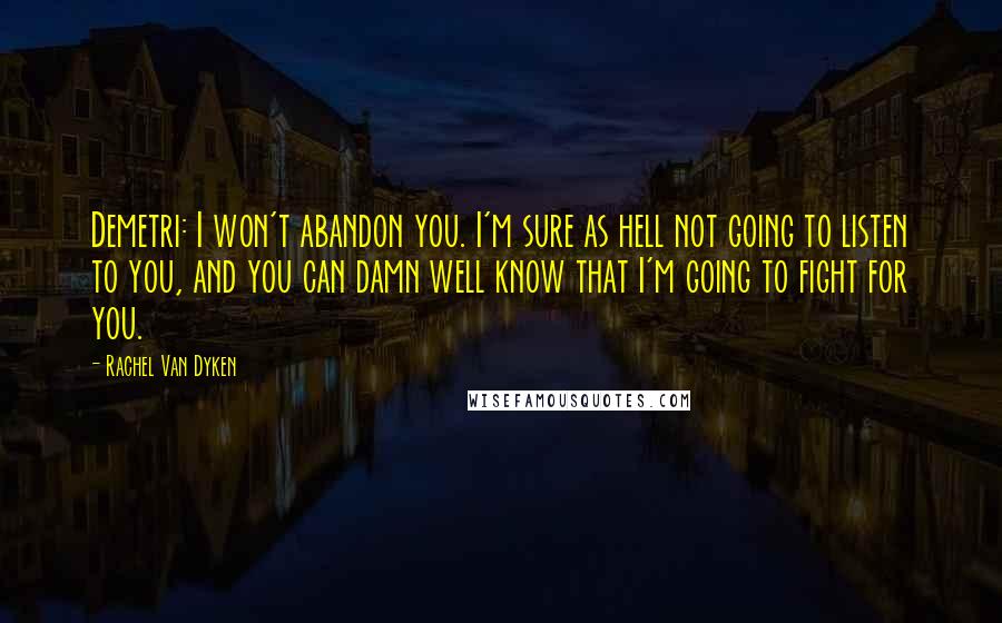 Rachel Van Dyken Quotes: Demetri: I won't abandon you. I'm sure as hell not going to listen to you, and you can damn well know that I'm going to fight for you.