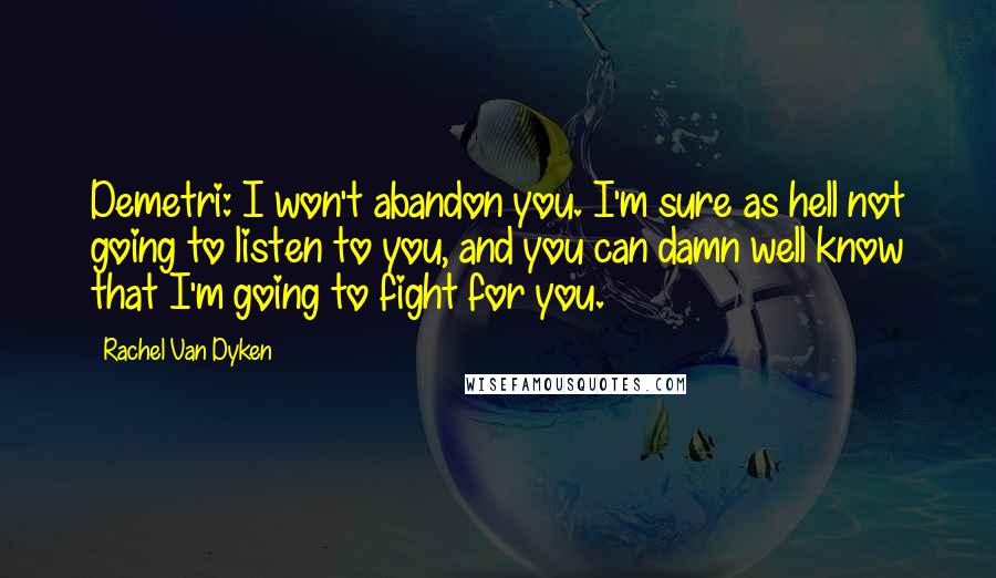 Rachel Van Dyken Quotes: Demetri: I won't abandon you. I'm sure as hell not going to listen to you, and you can damn well know that I'm going to fight for you.