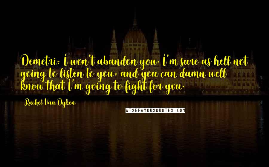 Rachel Van Dyken Quotes: Demetri: I won't abandon you. I'm sure as hell not going to listen to you, and you can damn well know that I'm going to fight for you.