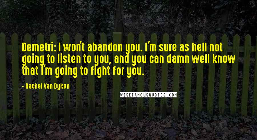 Rachel Van Dyken Quotes: Demetri: I won't abandon you. I'm sure as hell not going to listen to you, and you can damn well know that I'm going to fight for you.