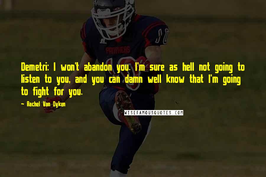 Rachel Van Dyken Quotes: Demetri: I won't abandon you. I'm sure as hell not going to listen to you, and you can damn well know that I'm going to fight for you.