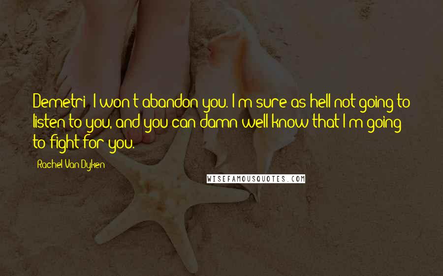 Rachel Van Dyken Quotes: Demetri: I won't abandon you. I'm sure as hell not going to listen to you, and you can damn well know that I'm going to fight for you.