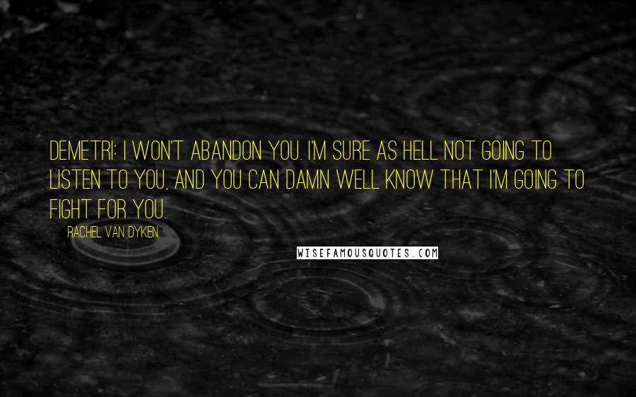 Rachel Van Dyken Quotes: Demetri: I won't abandon you. I'm sure as hell not going to listen to you, and you can damn well know that I'm going to fight for you.