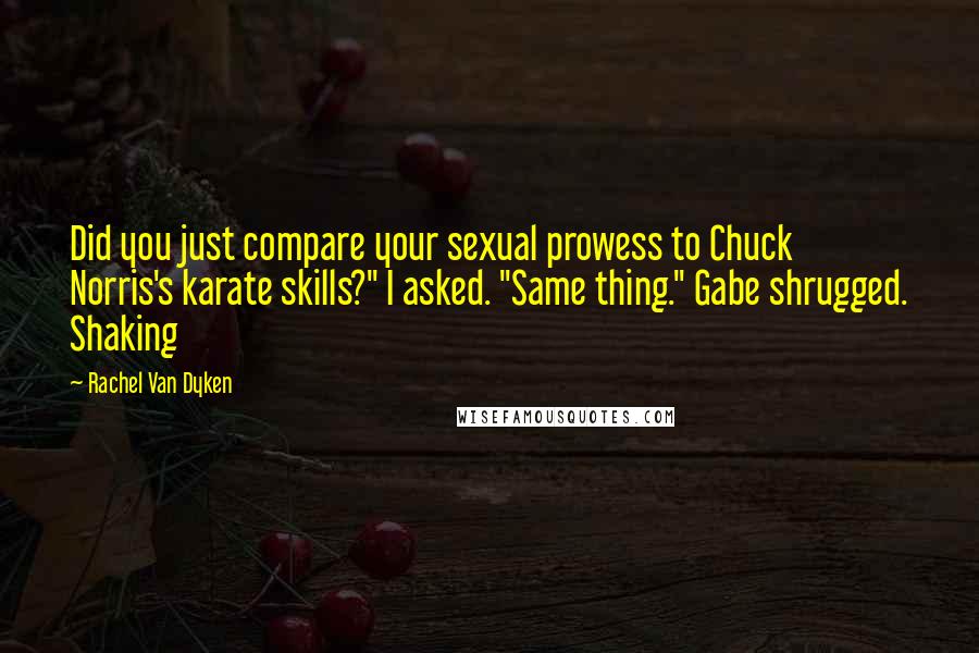 Rachel Van Dyken Quotes: Did you just compare your sexual prowess to Chuck Norris's karate skills?" I asked. "Same thing." Gabe shrugged. Shaking