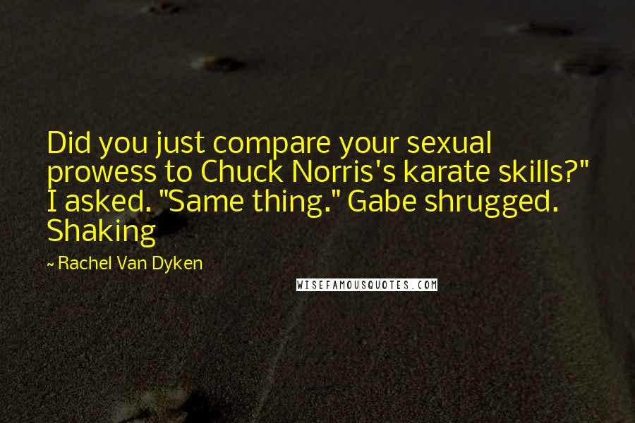 Rachel Van Dyken Quotes: Did you just compare your sexual prowess to Chuck Norris's karate skills?" I asked. "Same thing." Gabe shrugged. Shaking