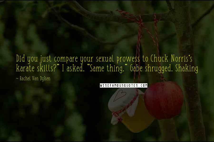 Rachel Van Dyken Quotes: Did you just compare your sexual prowess to Chuck Norris's karate skills?" I asked. "Same thing." Gabe shrugged. Shaking