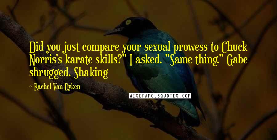 Rachel Van Dyken Quotes: Did you just compare your sexual prowess to Chuck Norris's karate skills?" I asked. "Same thing." Gabe shrugged. Shaking