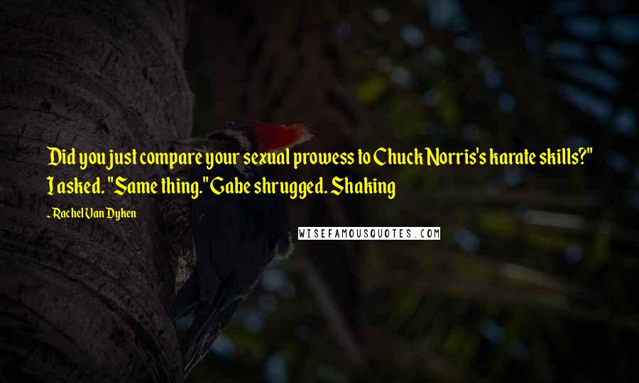 Rachel Van Dyken Quotes: Did you just compare your sexual prowess to Chuck Norris's karate skills?" I asked. "Same thing." Gabe shrugged. Shaking