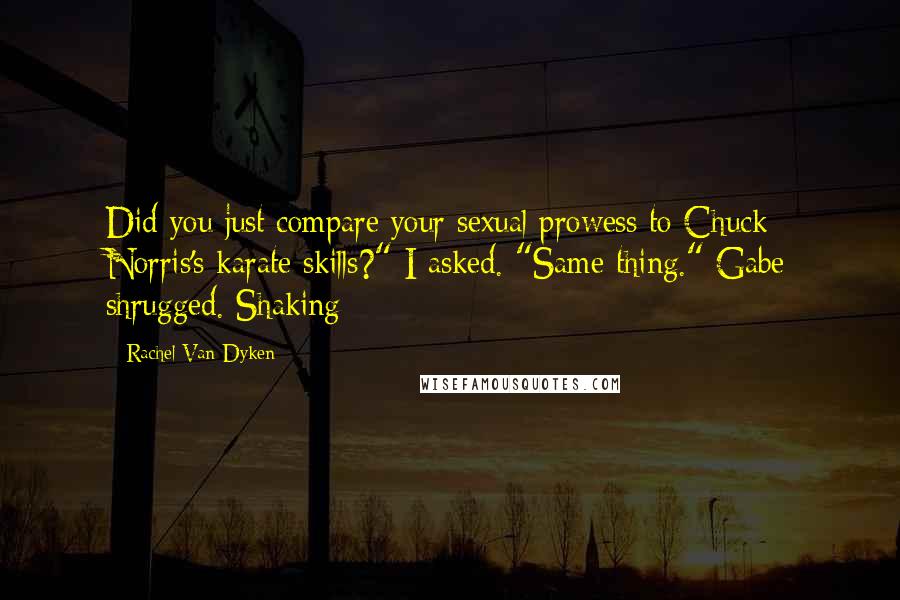 Rachel Van Dyken Quotes: Did you just compare your sexual prowess to Chuck Norris's karate skills?" I asked. "Same thing." Gabe shrugged. Shaking