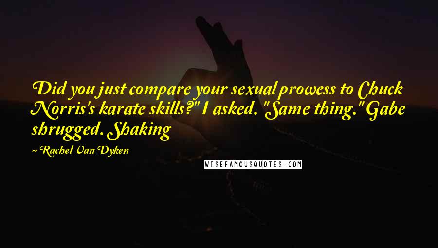 Rachel Van Dyken Quotes: Did you just compare your sexual prowess to Chuck Norris's karate skills?" I asked. "Same thing." Gabe shrugged. Shaking