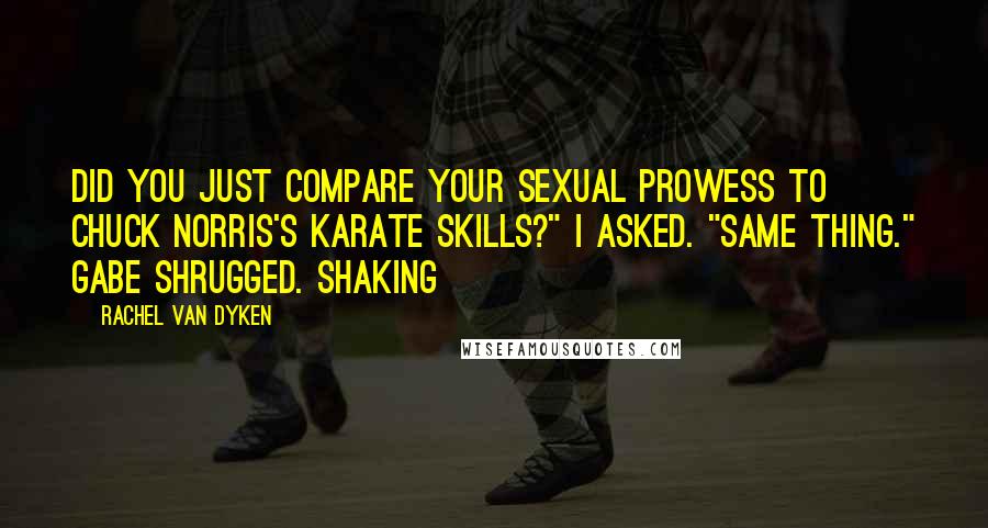 Rachel Van Dyken Quotes: Did you just compare your sexual prowess to Chuck Norris's karate skills?" I asked. "Same thing." Gabe shrugged. Shaking