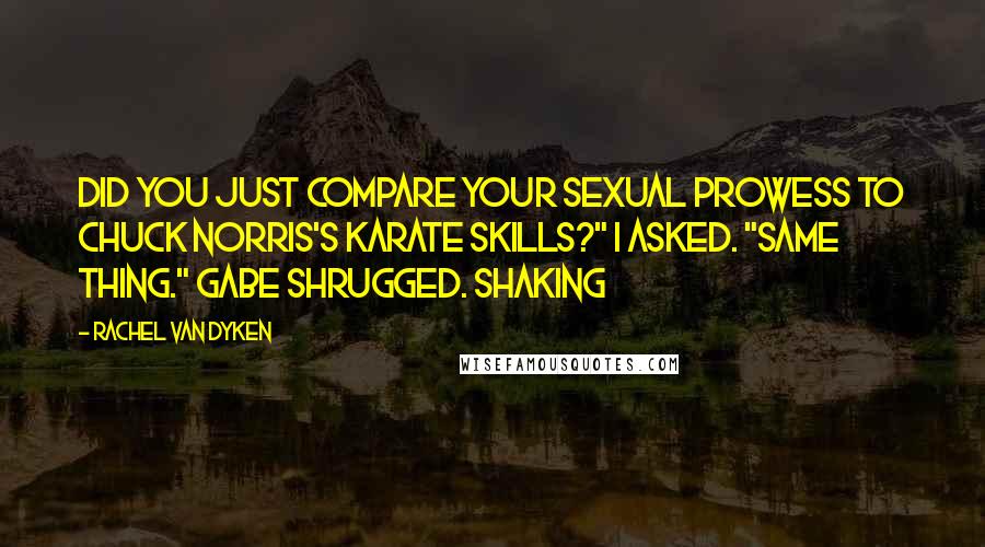 Rachel Van Dyken Quotes: Did you just compare your sexual prowess to Chuck Norris's karate skills?" I asked. "Same thing." Gabe shrugged. Shaking