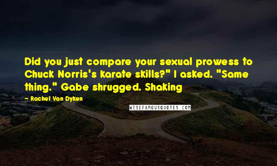 Rachel Van Dyken Quotes: Did you just compare your sexual prowess to Chuck Norris's karate skills?" I asked. "Same thing." Gabe shrugged. Shaking