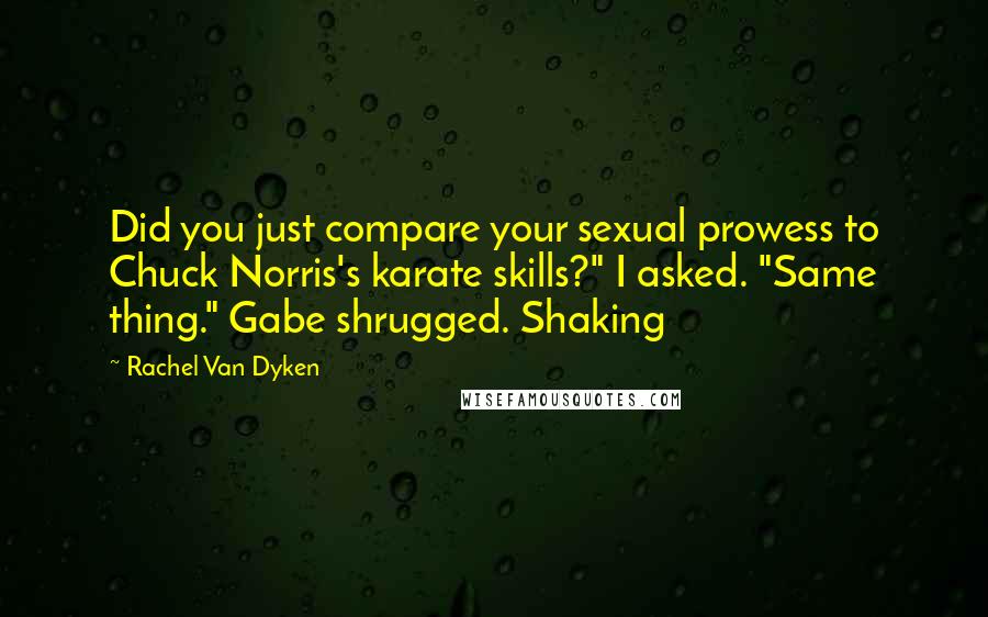 Rachel Van Dyken Quotes: Did you just compare your sexual prowess to Chuck Norris's karate skills?" I asked. "Same thing." Gabe shrugged. Shaking