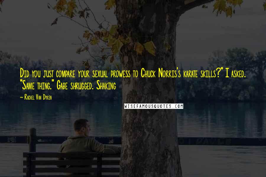 Rachel Van Dyken Quotes: Did you just compare your sexual prowess to Chuck Norris's karate skills?" I asked. "Same thing." Gabe shrugged. Shaking