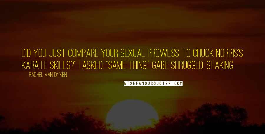 Rachel Van Dyken Quotes: Did you just compare your sexual prowess to Chuck Norris's karate skills?" I asked. "Same thing." Gabe shrugged. Shaking