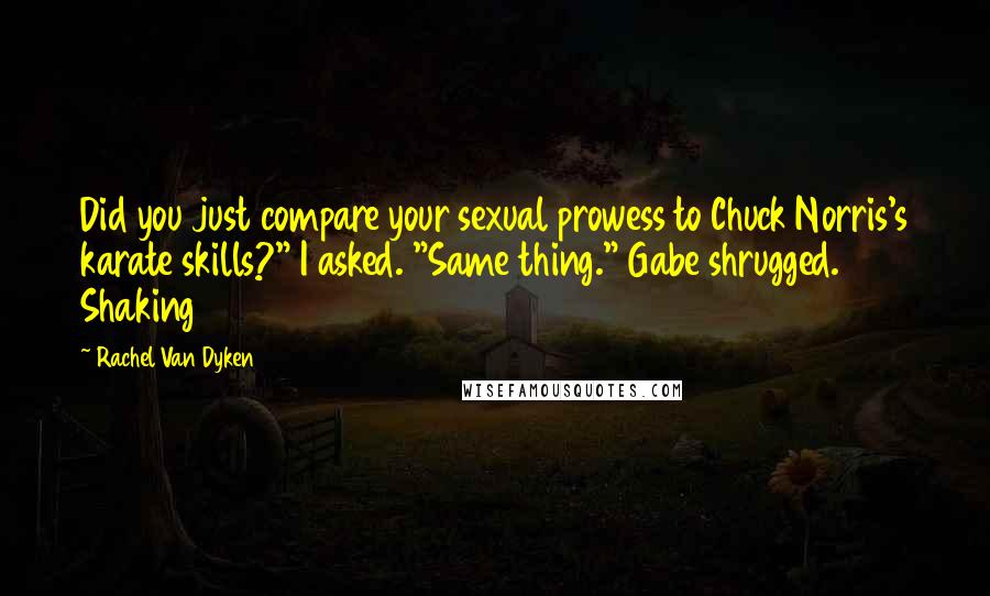 Rachel Van Dyken Quotes: Did you just compare your sexual prowess to Chuck Norris's karate skills?" I asked. "Same thing." Gabe shrugged. Shaking