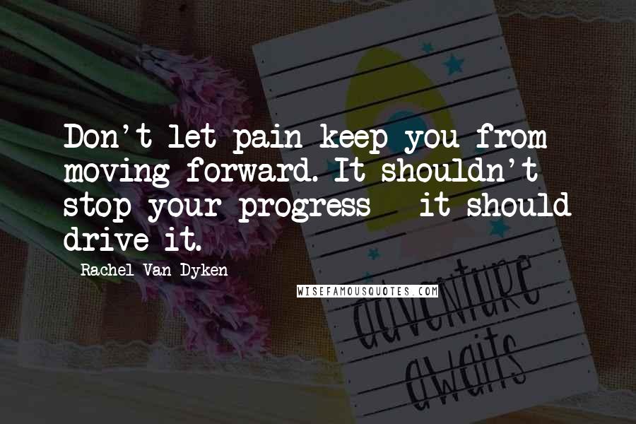 Rachel Van Dyken Quotes: Don't let pain keep you from moving forward. It shouldn't stop your progress - it should drive it.