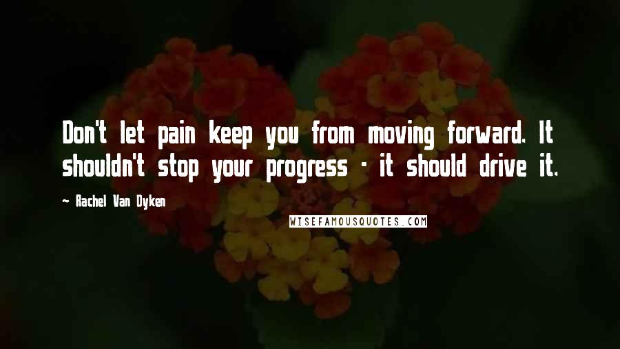 Rachel Van Dyken Quotes: Don't let pain keep you from moving forward. It shouldn't stop your progress - it should drive it.