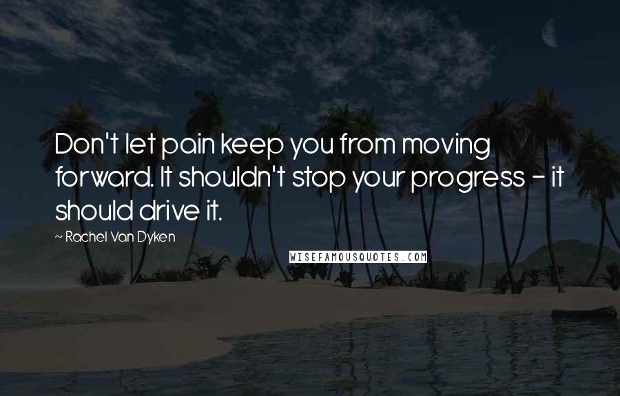 Rachel Van Dyken Quotes: Don't let pain keep you from moving forward. It shouldn't stop your progress - it should drive it.