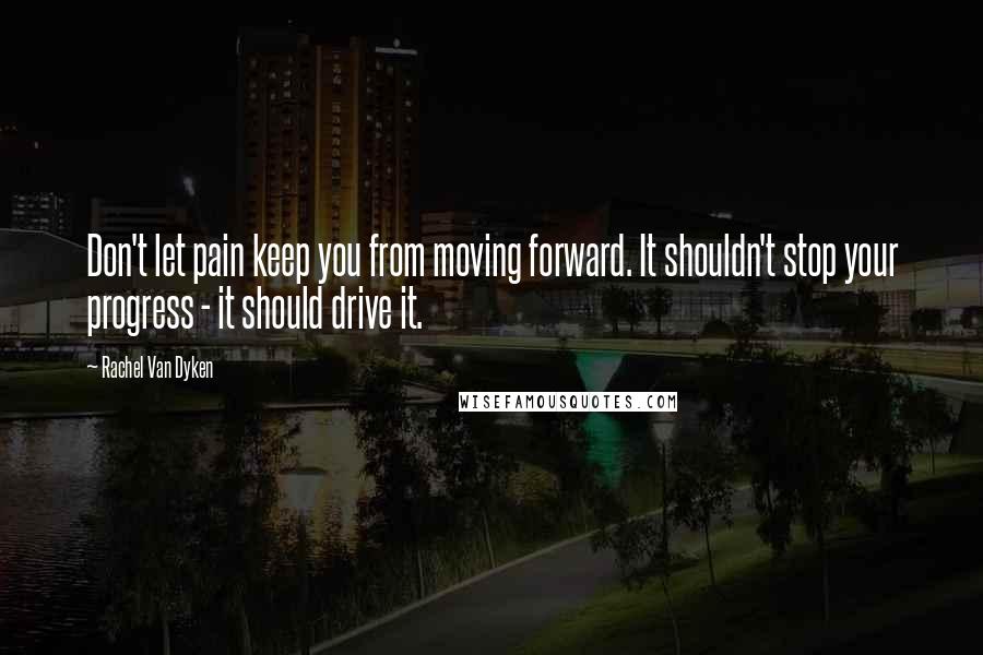 Rachel Van Dyken Quotes: Don't let pain keep you from moving forward. It shouldn't stop your progress - it should drive it.