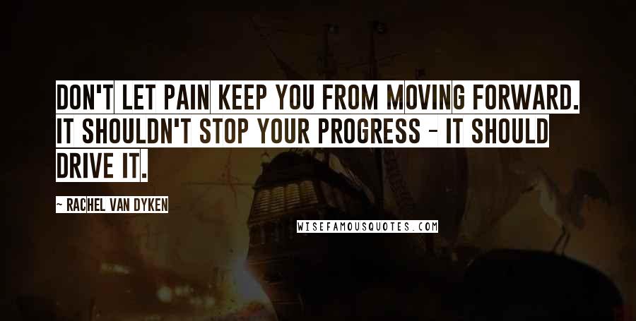 Rachel Van Dyken Quotes: Don't let pain keep you from moving forward. It shouldn't stop your progress - it should drive it.