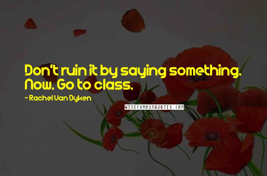 Rachel Van Dyken Quotes: Don't ruin it by saying something. Now. Go to class.