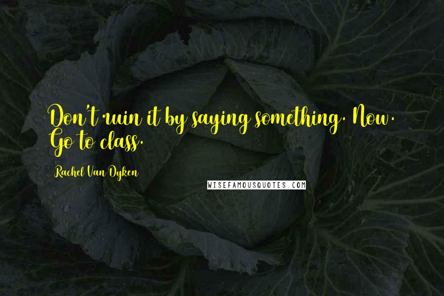 Rachel Van Dyken Quotes: Don't ruin it by saying something. Now. Go to class.