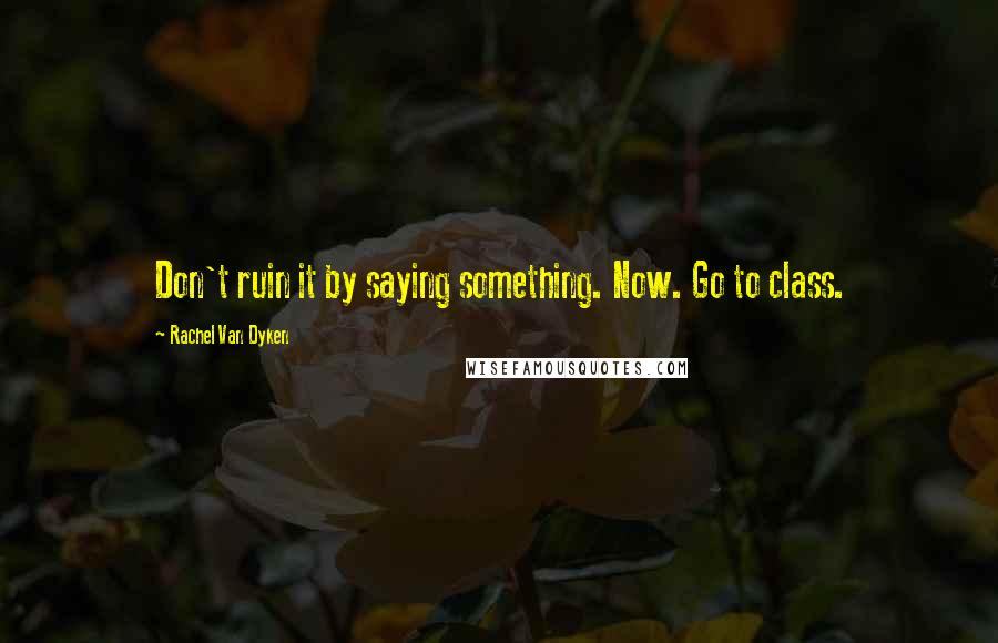 Rachel Van Dyken Quotes: Don't ruin it by saying something. Now. Go to class.