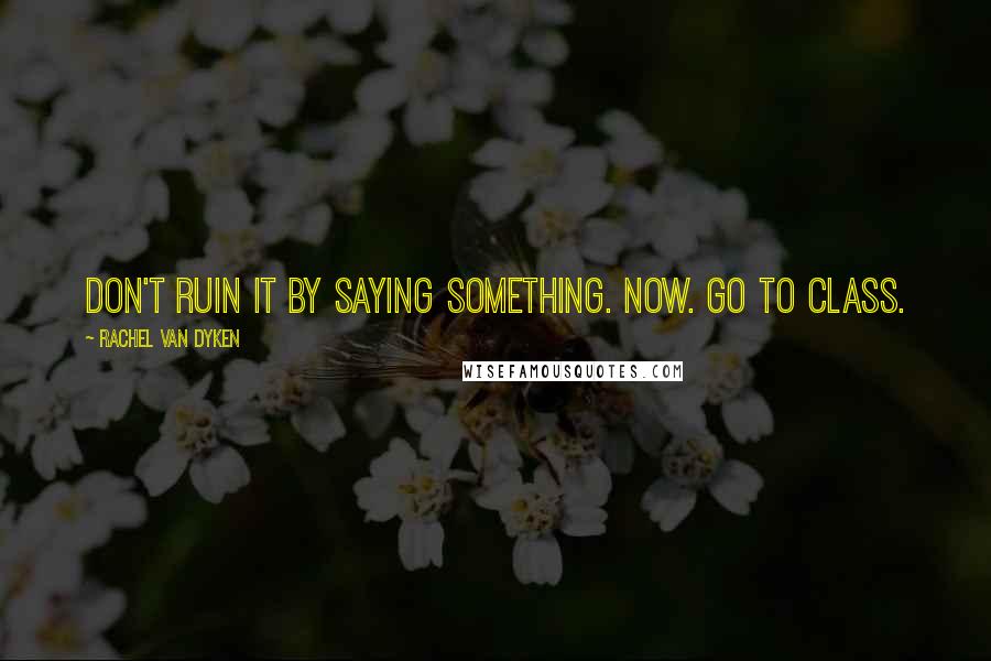 Rachel Van Dyken Quotes: Don't ruin it by saying something. Now. Go to class.