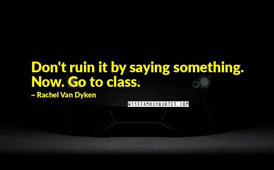 Rachel Van Dyken Quotes: Don't ruin it by saying something. Now. Go to class.