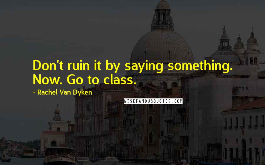 Rachel Van Dyken Quotes: Don't ruin it by saying something. Now. Go to class.