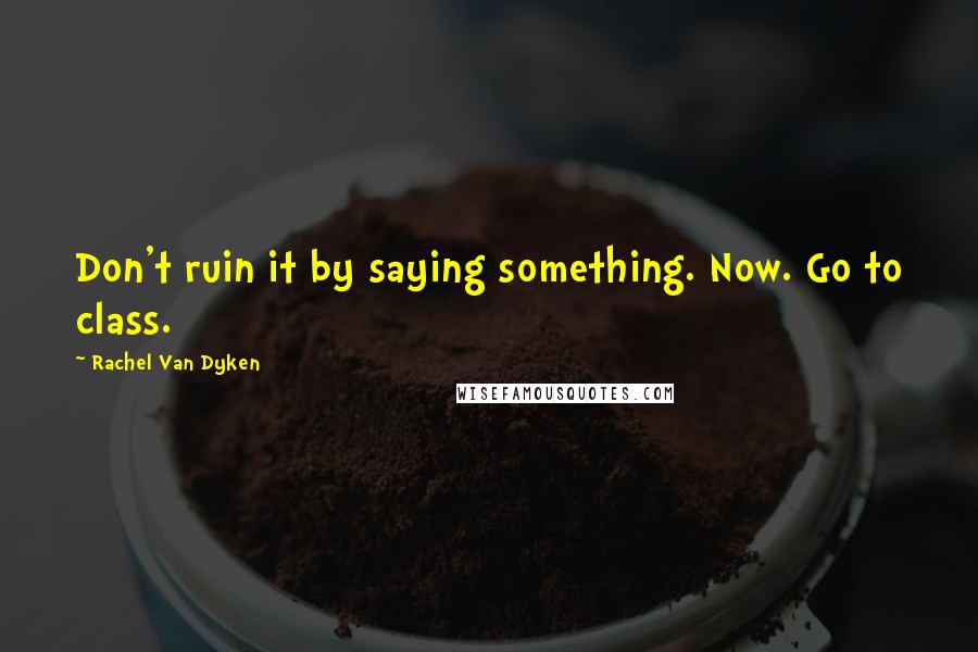 Rachel Van Dyken Quotes: Don't ruin it by saying something. Now. Go to class.