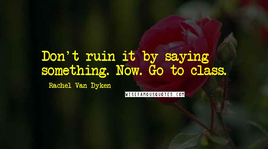 Rachel Van Dyken Quotes: Don't ruin it by saying something. Now. Go to class.