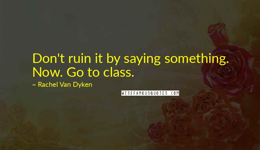 Rachel Van Dyken Quotes: Don't ruin it by saying something. Now. Go to class.